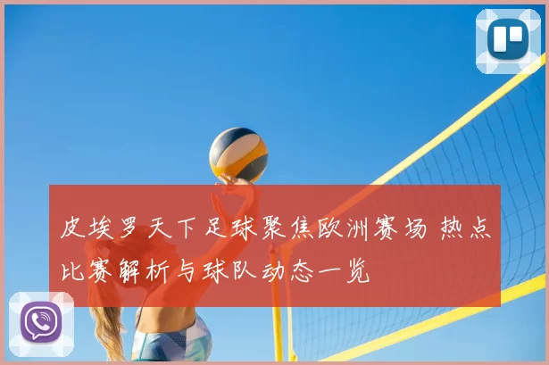 皮埃罗天下足球聚焦欧洲赛场 热点比赛解析与球队动态一览