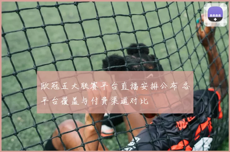 欧冠五大联赛平台直播安排公布 各平台覆盖与付费渠道对比