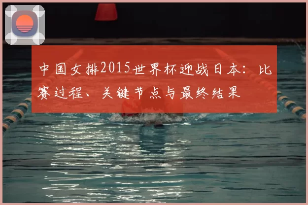 中国女排2015世界杯迎战日本:比赛过程、关键节点与最终结果