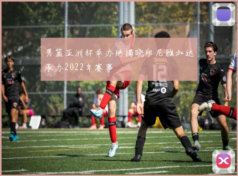 男篮亚洲杯举办地揭晓印尼雅加达承办2022年赛事