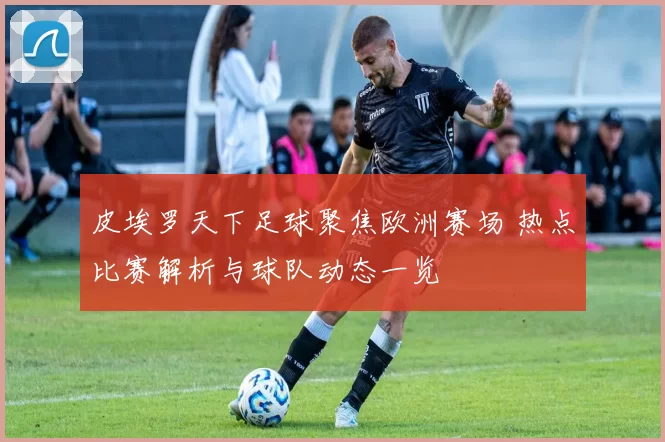 皮埃罗天下足球聚焦欧洲赛场 热点比赛解析与球队动态一览