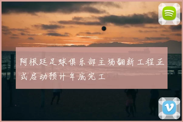 阿根廷足球俱乐部主场翻新工程正式启动预计年底完工