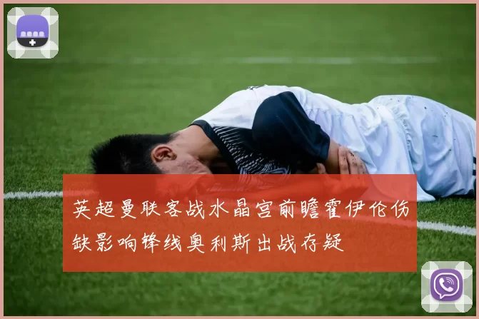 英超曼联客战水晶宫前瞻霍伊伦伤缺影响锋线奥利斯出战存疑