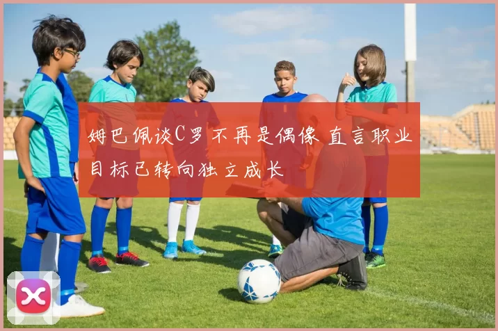 姆巴佩谈C罗不再是偶像 直言职业目标已转向独立成长