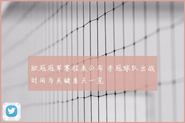 欧冠冠军赛程表公布 夺冠球队出战时间与关键看点一览