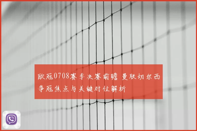 欧冠0708赛季决赛前瞻 曼联切尔西争冠焦点与关键对位解析
