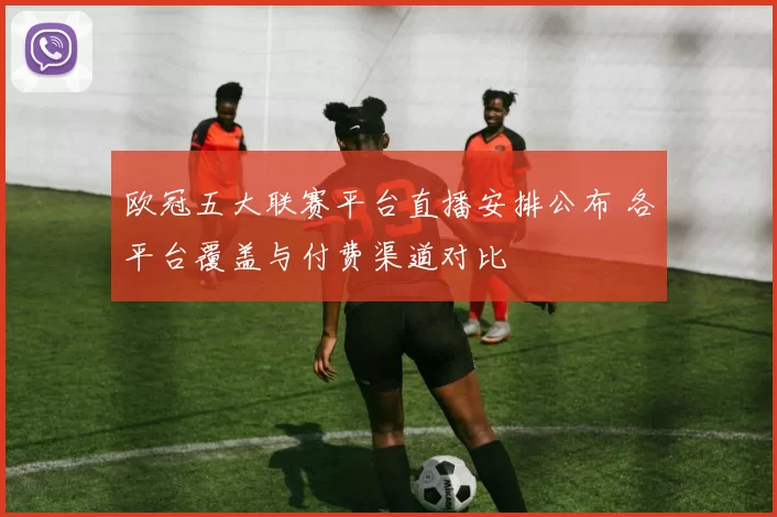 欧冠五大联赛平台直播安排公布 各平台覆盖与付费渠道对比