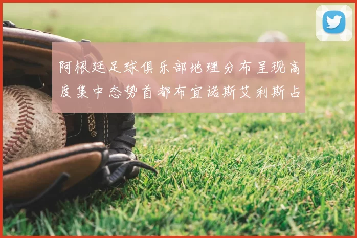 阿根廷足球俱乐部地理分布呈现高度集中态势首都布宜诺斯艾利斯占据主导地位