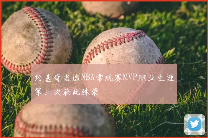 约基奇当选NBA常规赛MVP职业生涯第三次获此殊荣