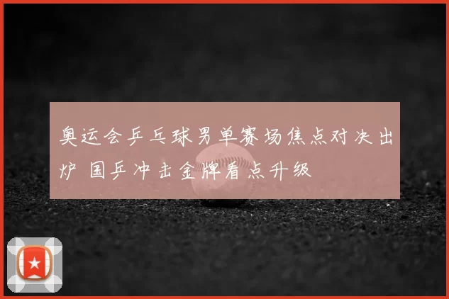 奥运会乒乓球男单赛场焦点对决出炉 国乒冲击金牌看点升级