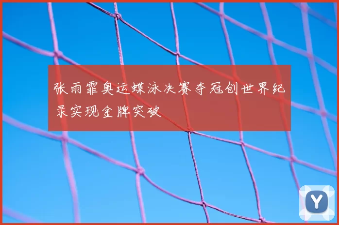张雨霏奥运蝶泳决赛夺冠创世界纪录实现金牌突破