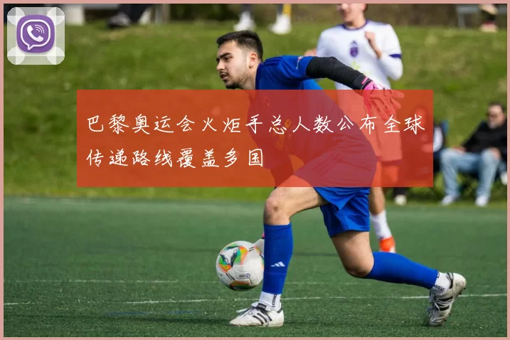 巴黎奥运会火炬手总人数公布全球传递路线覆盖多国