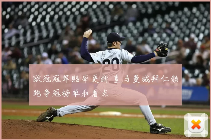 欧冠冠军赔率更新 皇马曼城拜仁领跑争冠榜单和看点