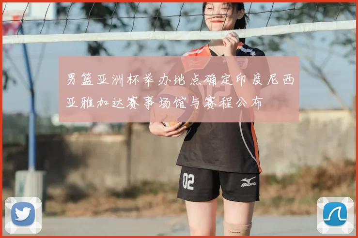 男篮亚洲杯举办地点确定印度尼西亚雅加达赛事场馆与赛程公布