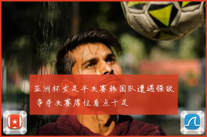 亚洲杯女足半决赛韩国队遭遇强敌 争夺决赛席位看点十足