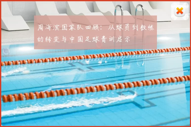 周海滨国家队回顾:从球员到教练的转变与中国足球青训启示
