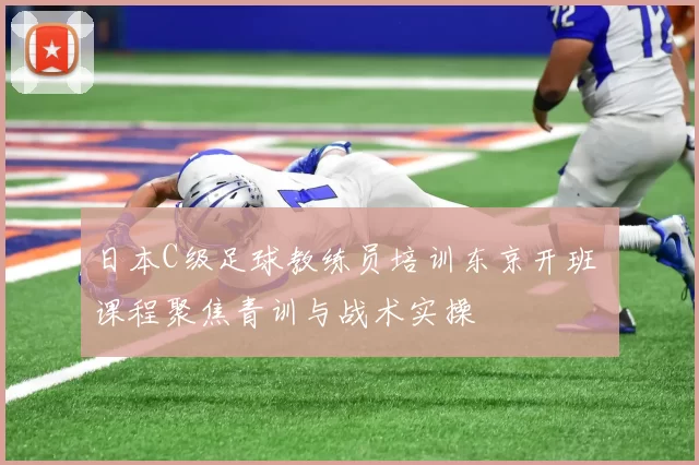 日本C级足球教练员培训东京开班 课程聚焦青训与战术实操