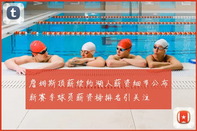 詹姆斯顶薪续约湖人薪资细节公布新赛季球员薪资榜排名引关注