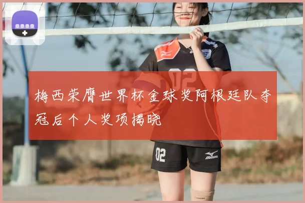 梅西荣膺世界杯金球奖阿根廷队夺冠后个人奖项揭晓