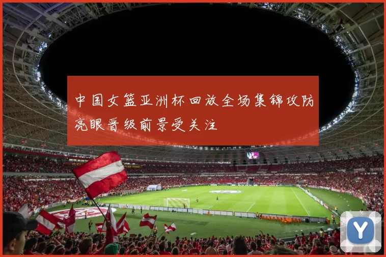 中国女篮亚洲杯回放全场集锦攻防亮眼晋级前景受关注