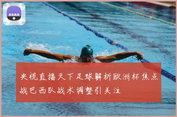 央视直播天下足球解析欧洲杯焦点战巴西队战术调整引关注