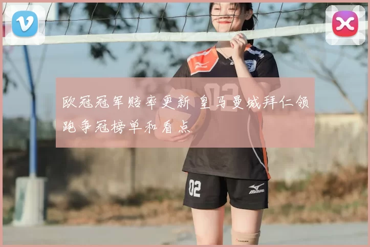 欧冠冠军赔率更新 皇马曼城拜仁领跑争冠榜单和看点