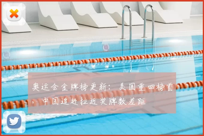 奥运会金牌榜更新：美国重回榜首，中国追赶拉近奖牌数差距