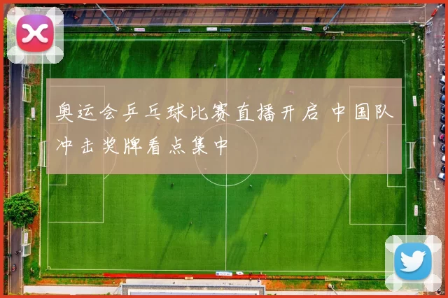 奥运会乒乓球比赛直播开启 中国队冲击奖牌看点集中