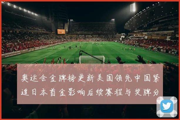 奥运会金牌榜更新美国领先中国紧追日本首金影响后续赛程与奖牌分布变化