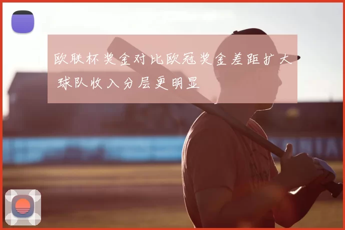 欧联杯奖金对比欧冠奖金差距扩大 球队收入分层更明显