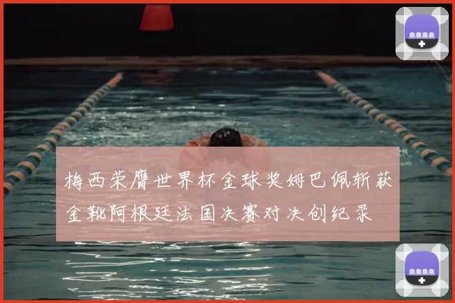 梅西荣膺世界杯金球奖姆巴佩斩获金靴阿根廷法国决赛对决创纪录