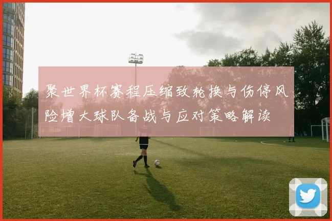 聚世界杯赛程压缩致轮换与伤停风险增大球队备战与应对策略解读