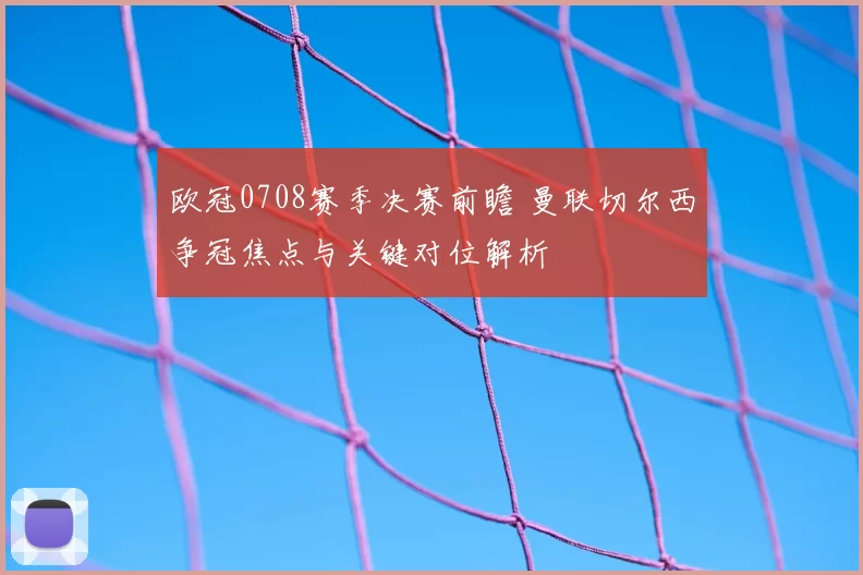欧冠0708赛季决赛前瞻 曼联切尔西争冠焦点与关键对位解析