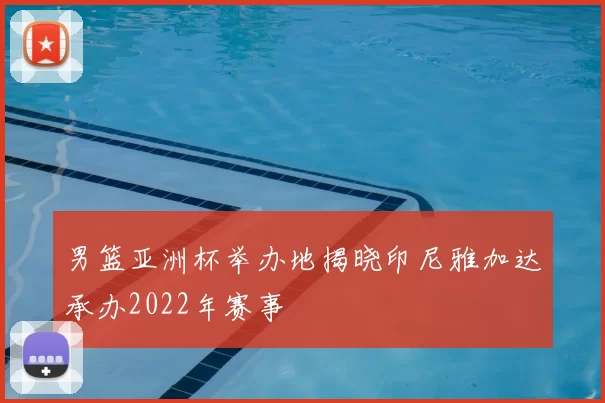 男篮亚洲杯举办地揭晓印尼雅加达承办2022年赛事