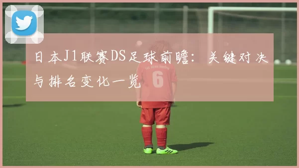 日本J1联赛DS足球前瞻：关键对决与排名变化一览
