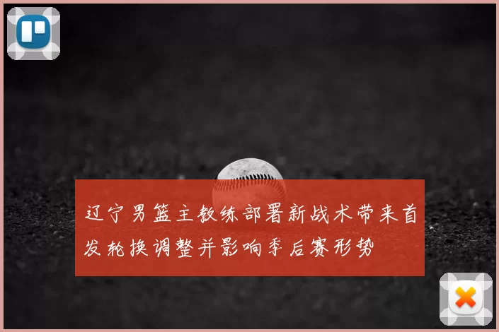 辽宁男篮主教练部署新战术带来首发轮换调整并影响季后赛形势