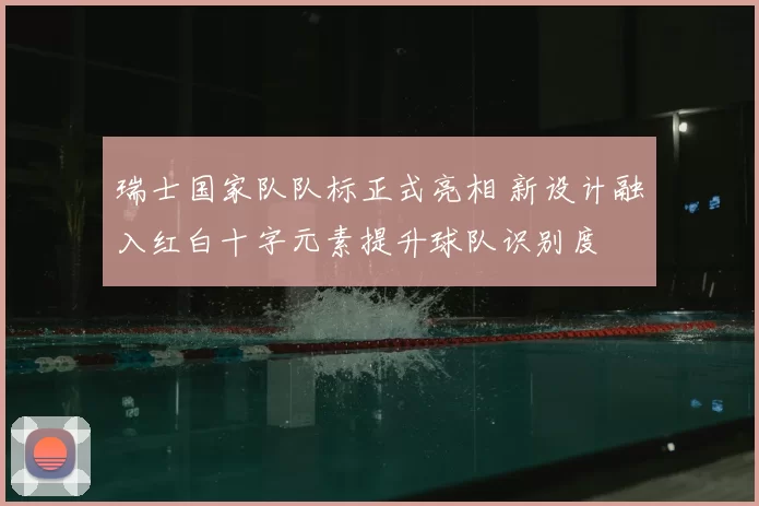 瑞士国家队队标正式亮相 新设计融入红白十字元素提升球队识别度