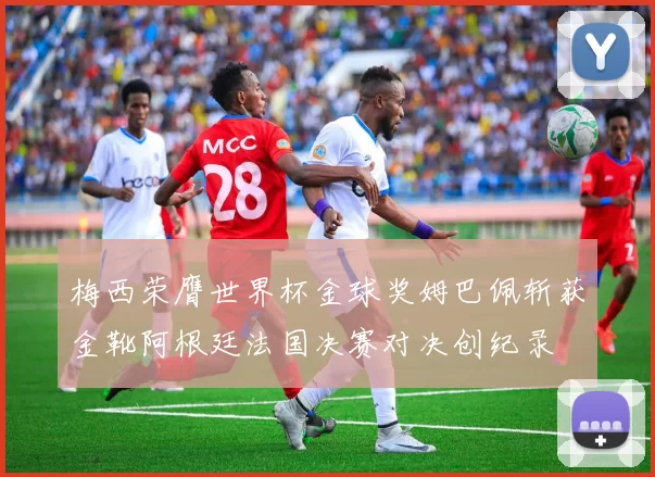 梅西荣膺世界杯金球奖姆巴佩斩获金靴阿根廷法国决赛对决创纪录