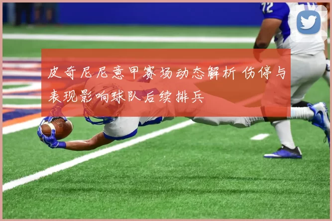 皮奇尼尼意甲赛场动态解析 伤停与表现影响球队后续排兵