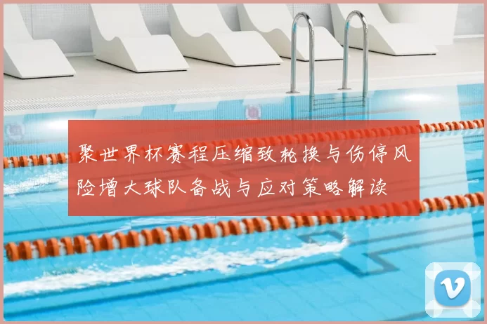 聚世界杯赛程压缩致轮换与伤停风险增大球队备战与应对策略解读