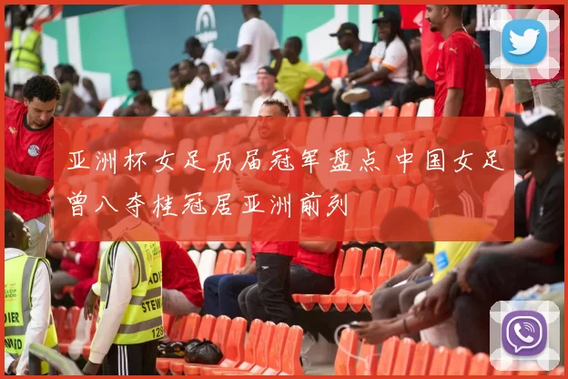 亚洲杯女足历届冠军盘点 中国女足曾八夺桂冠居亚洲前列