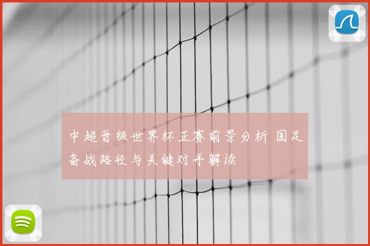 中超晋级世界杯正赛前景分析 国足备战路径与关键对手解读