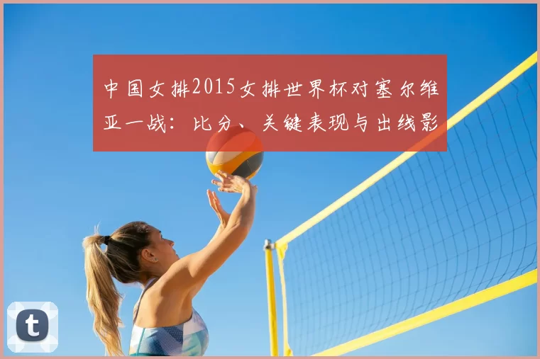 中国女排2015女排世界杯对塞尔维亚一战:比分、关键表现与出线影响