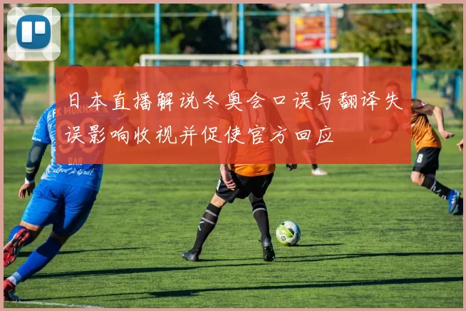 日本直播解说冬奥会口误与翻译失误影响收视并促使官方回应