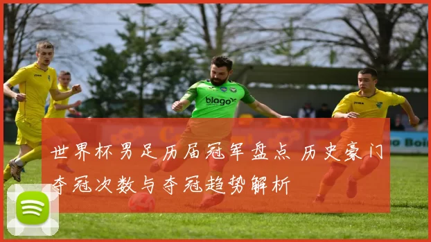 世界杯男足历届冠军盘点 历史豪门夺冠次数与夺冠趋势解析