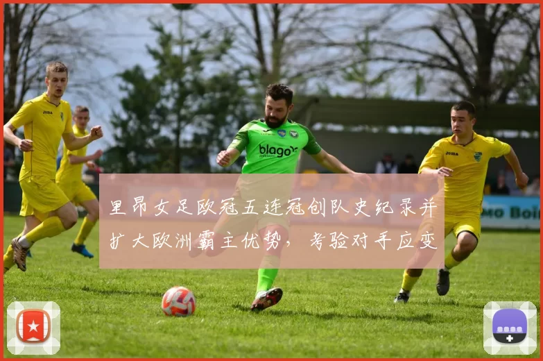 里昂女足欧冠五连冠创队史纪录并扩大欧洲霸主优势,考验对手应变