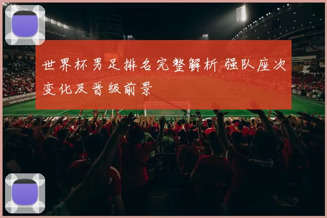世界杯男足排名完整解析 强队座次变化及晋级前景